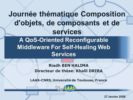 Riadh BEN HALIMA Directeur de thèse: Khalil DRIRA LAAS-CNRS, Université de Toulouse, France A QoS-Oriented Reconfigurable Middleware For Self-Healing Web.