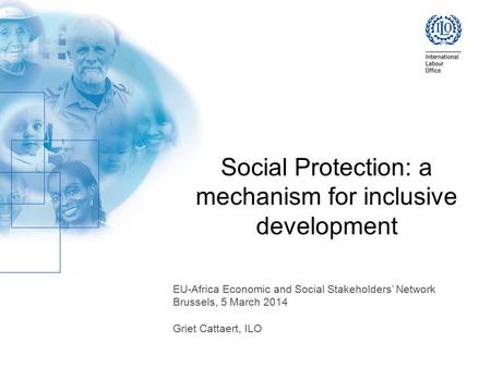 Social Protection: a mechanism for inclusive development EU-Africa Economic and Social Stakeholders’ Network Brussels, 5 March 2014 Griet Cattaert, ILO.