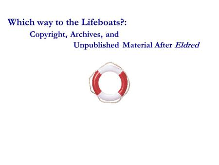 Which way to the Lifeboats?: Copyright, Archives, and Unpublished Material After Eldred.