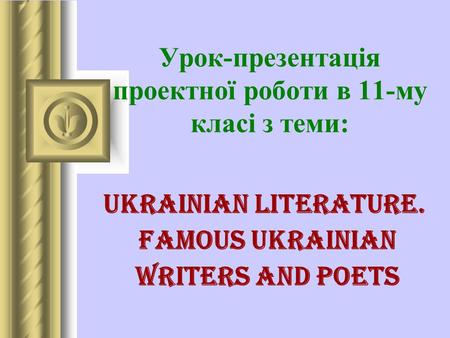 Урок-презентація проектної роботи в 11-му класі з теми: Ukrainian Literature. Famous Ukrainian Writers and Poets.