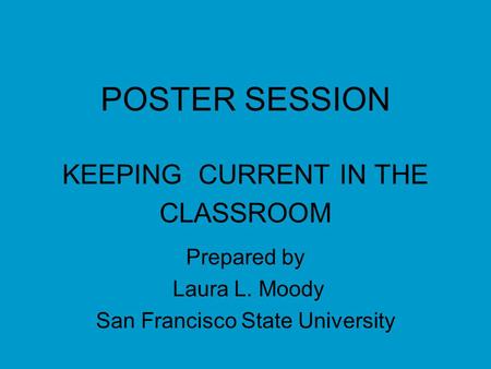 POSTER SESSION KEEPING CURRENT IN THE CLASSROOM Prepared by Laura L. Moody San Francisco State University.