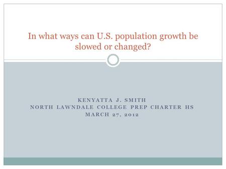 KENYATTA J. SMITH NORTH LAWNDALE COLLEGE PREP CHARTER HS MARCH 27, 2012 In what ways can U.S. population growth be slowed or changed?