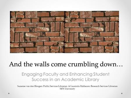 And the walls come crumbling down… Engaging Faculty and Enhancing Student Success in an Academic Library Suzanne van den Hoogen: Public Services Librarian.