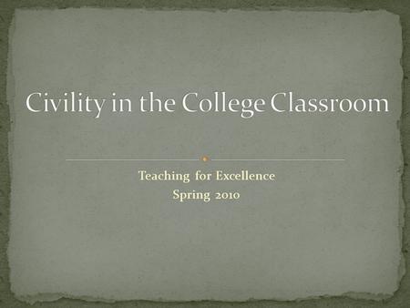 Teaching for Excellence Spring 2010. “Being civil means being constantly aware of others and weaving restraint, respect, and consideration into the very.