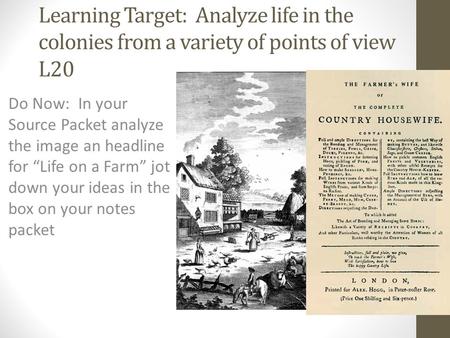 Learning Target: Analyze life in the colonies from a variety of points of view L20 Do Now: In your Source Packet analyze the image an headline for “Life.