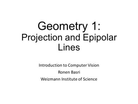 Geometry 1: Projection and Epipolar Lines Introduction to Computer Vision Ronen Basri Weizmann Institute of Science.