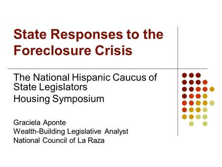 State Responses to the Foreclosure Crisis The National Hispanic Caucus of State Legislators Housing Symposium Graciela Aponte Wealth-Building Legislative.