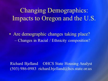 Changing Demographics: Impacts to Oregon and the U.S. Are demographic changes taking place? –Changes in Racial / Ethnicity composition? Richard Bjelland.