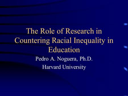 The Role of Research in Countering Racial Inequality in Education Pedro A. Noguera, Ph.D. Harvard University.