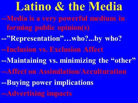 Latino & the Media --Media is a very powerful medium in forming public opinion(s) --”Representation”…who?...by who? --Inclusion vs. Exclusion Affect --Maintaining.