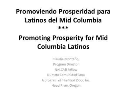 Promoviendo Prosperidad para Latinos del Mid Columbia *** Promoting Prosperity for Mid Columbia Latinos Claudia Montaño, Program Director NALCAB Fellow.