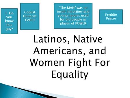 Latinos, Native Americans, and Women Fight For Equality “The MAN” was an insult minorities and young hippies used for old people in places of POWER Freddie.