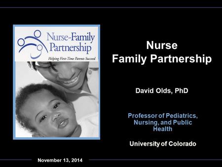 Professor of Pediatrics, Nursing, and Public Health University of Colorado Nurse Family Partnership David Olds, PhD November 13, 2014.