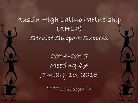 Austin High Latino Partnership (AHLP) Service∙Support∙Success 2014-2015 Meeting #7 January 16, 2015 ***Please sign in!