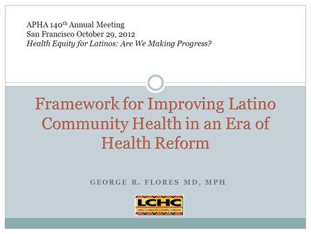 GEORGE R. FLORES MD, MPH APHA 140 th Annual Meeting San Francisco October 29, 2012 Health Equity for Latinos: Are We Making Progress?