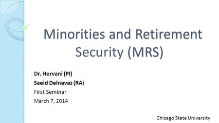 Minorities and Retirement (MRS) Minorities and Retirement Security (MRS) Dr. Hervani (PI) Saeid Delnavaz (RA) First Seminar March 7, 2014 Chicago State.