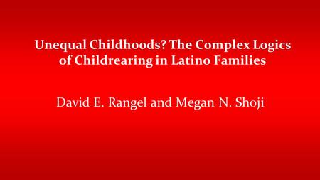 Unequal Childhoods? The Complex Logics of Childrearing in Latino Families David E. Rangel and Megan N. Shoji.