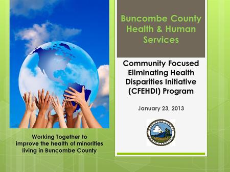 Buncombe County Health & Human Services Community Focused Eliminating Health Disparities Initiative (CFEHDI) Program January 23, 2013 Working Together.