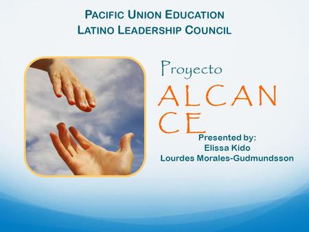 P ACIFIC U NION E DUCATION L ATINO L EADERSHIP C OUNCIL Presented by: Elissa Kido Lourdes Morales-Gudmundsson A L C A N C E Proyecto.