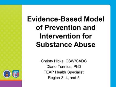 Evidence-Based Model of Prevention and Intervention for Substance Abuse Christy Hicks, CSW/CADC Diane Tennies, PhD TEAP Health Specialist Region 3, 4,