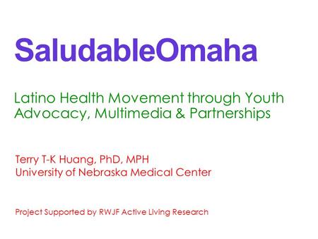 SaludableOmaha Latino Health Movement through Youth Advocacy, Multimedia & Partnerships Terry T-K Huang, PhD, MPH University of Nebraska Medical Center.