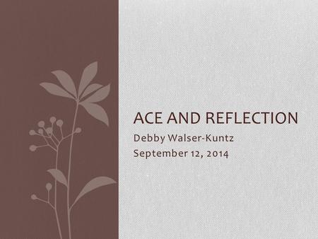 Debby Walser-Kuntz September 12, 2014 ACE AND REFLECTION.