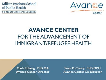 AVANCE CENTER FOR THE ADVANCEMENT OF IMMIGRANT/REFUGEE HEALTH Mark Edberg, PhD, MA Avance Center Director Sean D. Cleary, PhD, MPH Avance Center Co-Director.