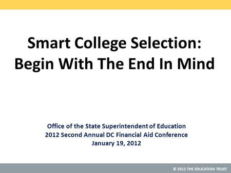 © 2011 THE EDUCATION TRUST Smart College Selection: Begin With The End In Mind Office of the State Superintendent of Education 2012 Second Annual DC Financial.