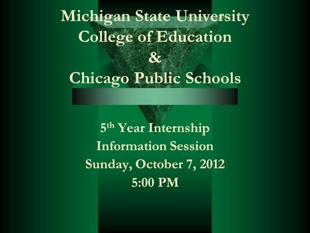 Michigan State University College of Education & Chicago Public Schools 5 th Year Internship Information Session Sunday, October 7, 2012 5:00 PM.