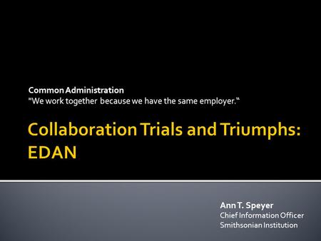 Common Administration We work together because we have the same employer.“ Ann T. Speyer Chief Information Officer Smithsonian Institution.