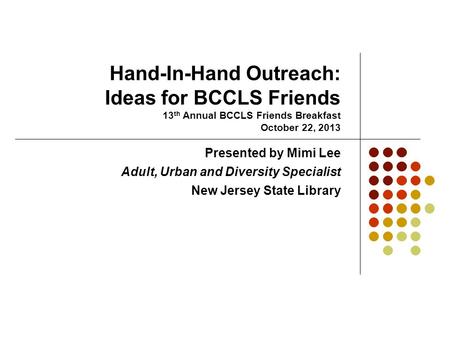 Hand-In-Hand Outreach: Ideas for BCCLS Friends 13 th Annual BCCLS Friends Breakfast October 22, 2013 Presented by Mimi Lee Adult, Urban and Diversity Specialist.