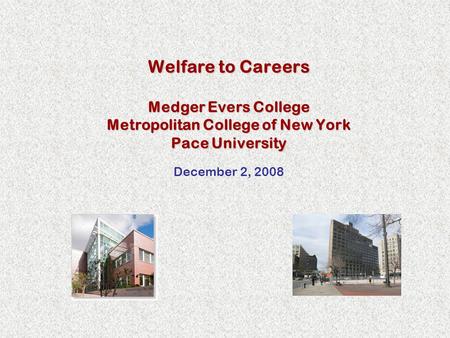 Welfare to Careers Medger Evers College Metropolitan College of New York Pace University December 2, 2008.