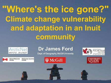 Where's the ice gone? Climate change vulnerability and adaptation in an Inuit community Dr James Ford Dept. of Geography, McGill University.