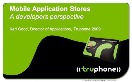 V1.0 © SCN Ltd. 2009. All rights reserved - CONFIDENTIAL Mobile Application Stores A developers perspective Karl Good, Director of Applications, Truphone.