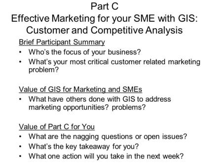 Part C Effective Marketing for your SME with GIS: Customer and Competitive Analysis Brief Participant Summary Who’s the focus of your business? What’s.