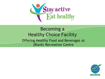 Stay Active Eat Healthy Presentation 1 Becoming a Healthy Choice Facility Offering Healthy Food and Beverages at (Blank) Recreation Centre.