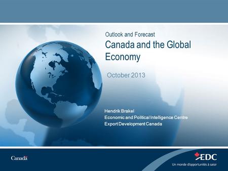 Outlook and Forecast Canada and the Global Economy Hendrik Brakel Economic and Political Intelligence Centre Export Development Canada October 2013.