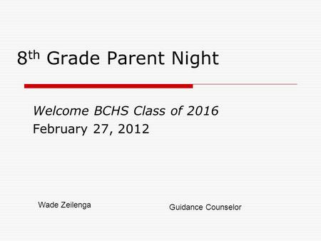 8 th Grade Parent Night Welcome BCHS Class of 2016 February 27, 2012 Wade Zeilenga Guidance Counselor.