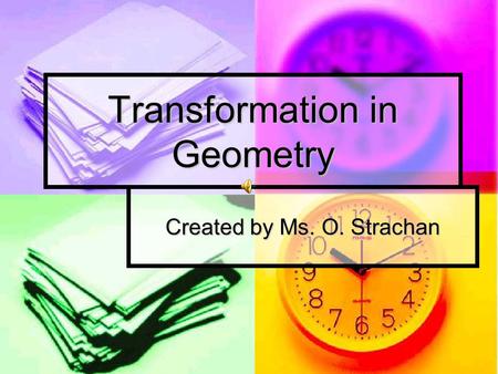 Transformation in Geometry Created by Ms. O. Strachan.