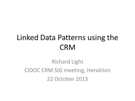 Linked Data Patterns using the CRM Richard Light CIDOC CRM SIG meeting, Heraklion 22 October 2013.