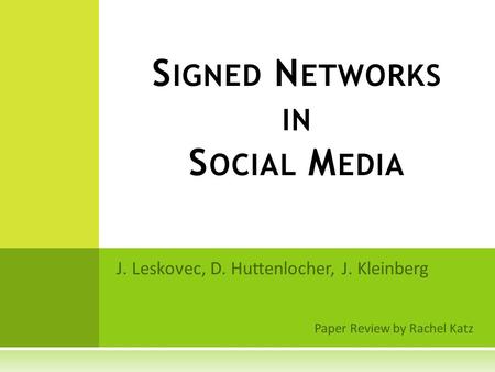 J. Leskovec, D. Huttenlocher, J. Kleinberg Paper Review by Rachel Katz S IGNED N ETWORKS IN S OCIAL M EDIA.