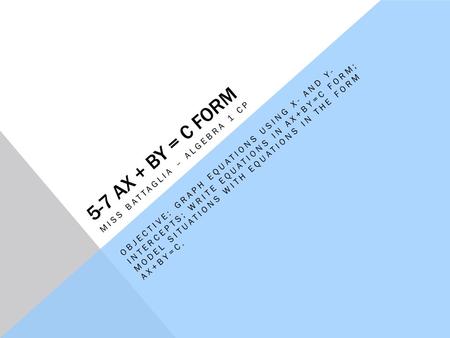 5-7 AX + BY = C FORM MISS BATTAGLIA – ALGEBRA 1 CP OBJECTIVE: GRAPH EQUATIONS USING X- AND Y- INTERCEPTS; WRITE EQUATIONS IN AX+BY=C FORM; MODEL SITUATIONS.