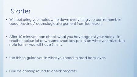 Starter Without using your notes write down everything you can remember about Aquinas’ cosmological argument from last lesson. After 10 mins you can check.