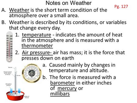 Notes on Weather A.Weather is the short term condition of the atmosphere over a small area. B.Weather is described by its conditions, or variables that.