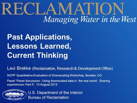 Past Applications, Lessons Learned, Current Thinking Levi Brekke (Reclamation, Research & Development Office) NCPP Quantitative Evaluation of Downscaling.