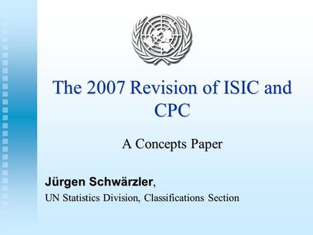 The 2007 Revision of ISIC and CPC A Concepts Paper Jürgen Schwärzler, UN Statistics Division, Classifications Section.