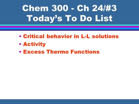 Chem 300 - Ch 24/#3 Today’s To Do List Critical behavior in L-L solutions Activity Excess Thermo Functions.