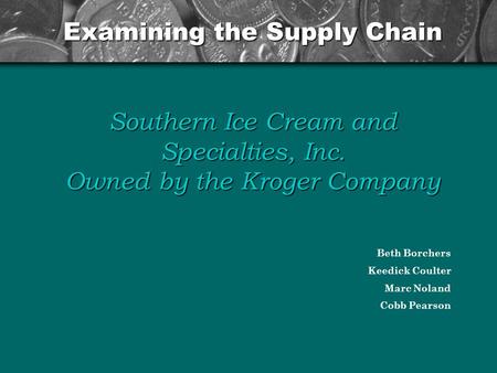 Examining the Supply Chain Southern Ice Cream and Specialties, Inc. Owned by the Kroger Company Beth Borchers Keedick Coulter Marc Noland Cobb Pearson.