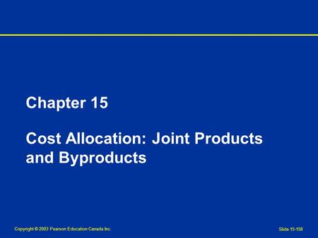 Copyright © 2003 Pearson Education Canada Inc. Slide 15-158 Chapter 15 Cost Allocation: Joint Products and Byproducts.