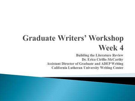 Building the Literature Review Dr. Erica Cirillo-McCarthy Assistant Director of Graduate and ADEP Writing California Lutheran University Writing Center.